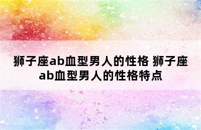 狮子座ab血型男人的性格 狮子座ab血型男人的性格特点